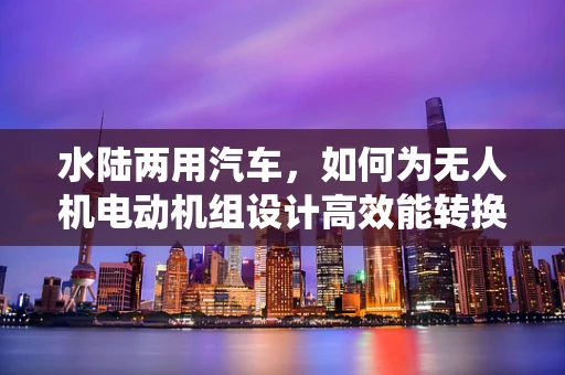 水陆两用汽车，如何为无人机电动机组设计高效能转换系统？