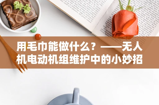 用毛巾能做什么？——无人机电动机组维护中的小妙招