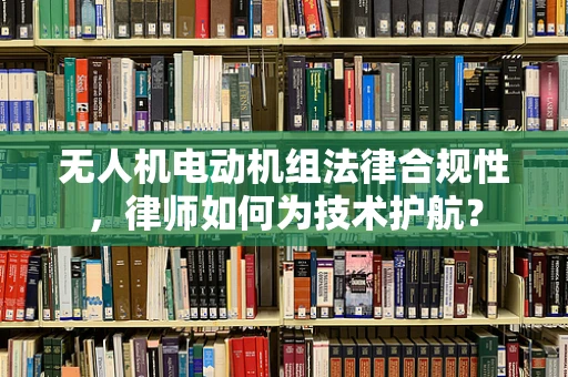 无人机电动机组法律合规性，律师如何为技术护航？