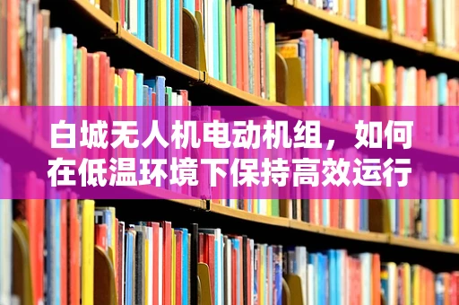 白城无人机电动机组，如何在低温环境下保持高效运行？