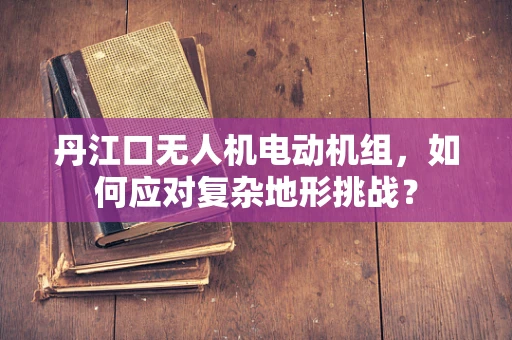 丹江口无人机电动机组，如何应对复杂地形挑战？