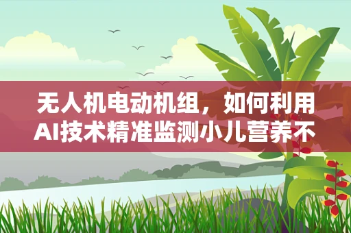 无人机电动机组，如何利用AI技术精准监测小儿营养不良的空中解决方案？