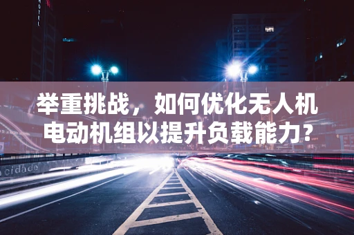 举重挑战，如何优化无人机电动机组以提升负载能力？