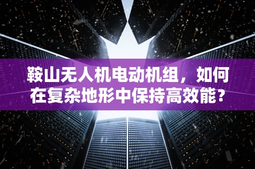 鞍山无人机电动机组，如何在复杂地形中保持高效能？