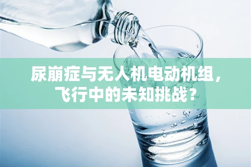 尿崩症与无人机电动机组，飞行中的未知挑战？