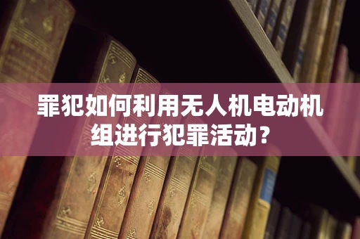 罪犯如何利用无人机电动机组进行犯罪活动？