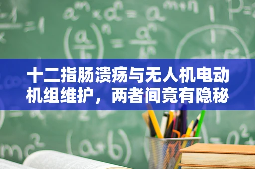 十二指肠溃疡与无人机电动机组维护，两者间竟有隐秘联系？