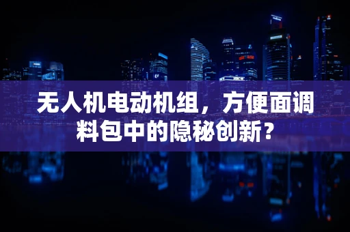 无人机电动机组，方便面调料包中的隐秘创新？