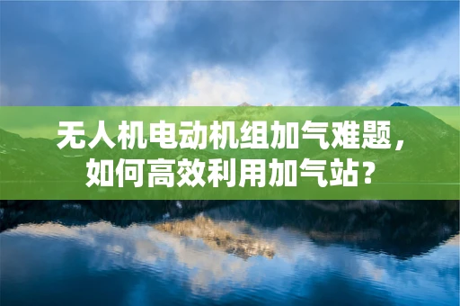 无人机电动机组加气难题，如何高效利用加气站？