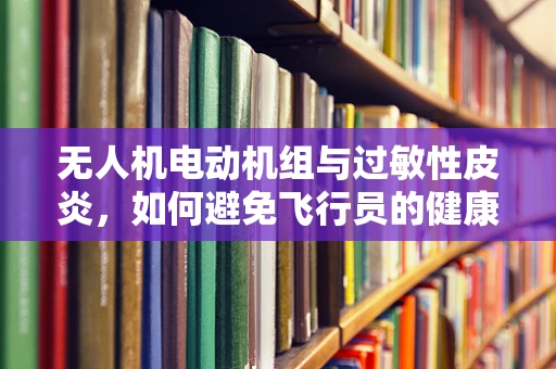 无人机电动机组与过敏性皮炎，如何避免飞行员的健康风险？