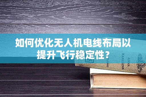 如何优化无人机电线布局以提升飞行稳定性？