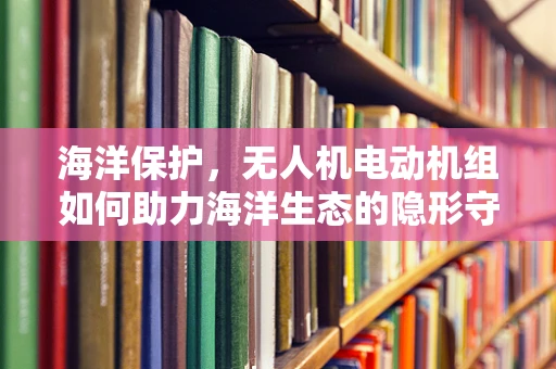 海洋保护，无人机电动机组如何助力海洋生态的隐形守护者？