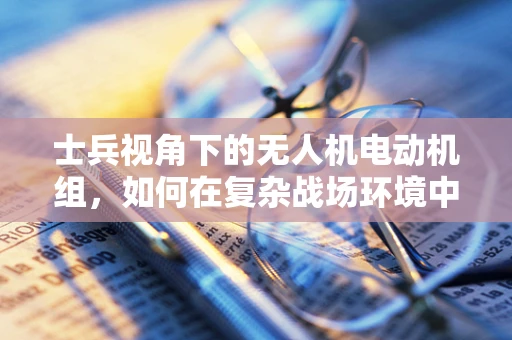 士兵视角下的无人机电动机组，如何在复杂战场环境中高效执行任务？