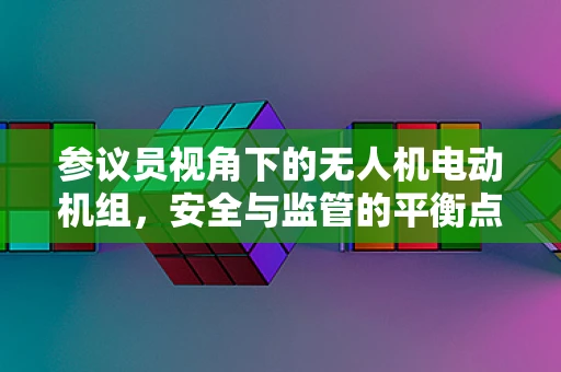 参议员视角下的无人机电动机组，安全与监管的平衡点何在？