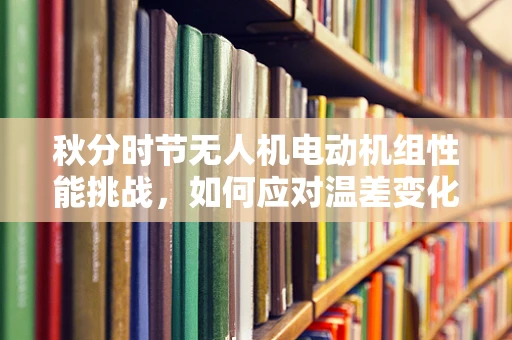 秋分时节无人机电动机组性能挑战，如何应对温差变化？