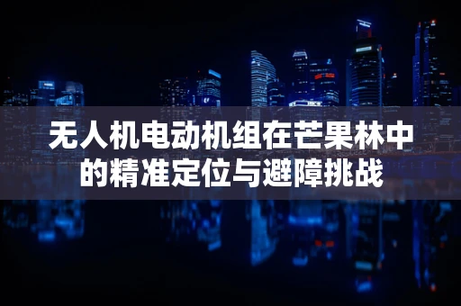 无人机电动机组在芒果林中的精准定位与避障挑战