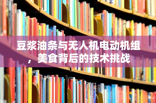 豆浆油条与无人机电动机组，美食背后的技术挑战