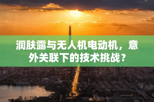 润肤露与无人机电动机，意外关联下的技术挑战？