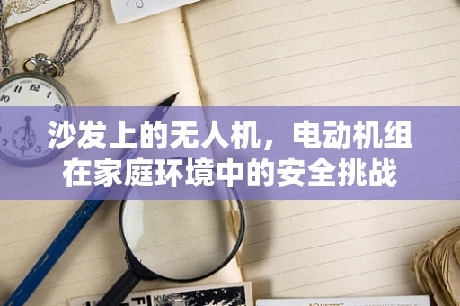 沙发上的无人机，电动机组在家庭环境中的安全挑战