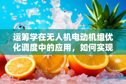 运筹学在无人机电动机组优化调度中的应用，如何实现效能与成本的最佳平衡？