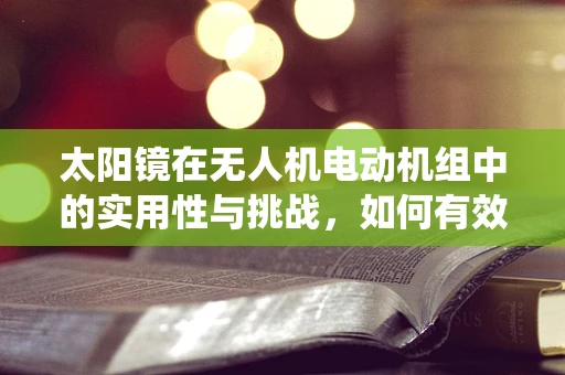 太阳镜在无人机电动机组中的实用性与挑战，如何有效保护视觉系统？