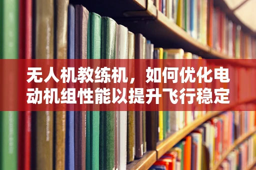 无人机教练机，如何优化电动机组性能以提升飞行稳定性？