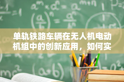 单轨铁路车辆在无人机电动机组中的创新应用，如何实现高效协同？