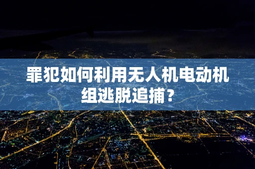 罪犯如何利用无人机电动机组逃脱追捕？