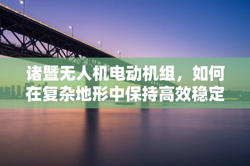 诸暨无人机电动机组，如何在复杂地形中保持高效稳定飞行？