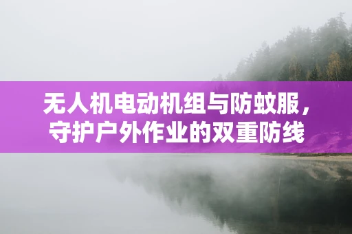 无人机电动机组与防蚊服，守护户外作业的双重防线