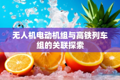 无人机电动机组与高铁列车组的关联探索