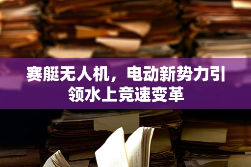 赛艇无人机，电动新势力引领水上竞速变革