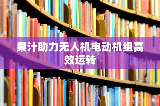 果汁助力无人机电动机组高效运转