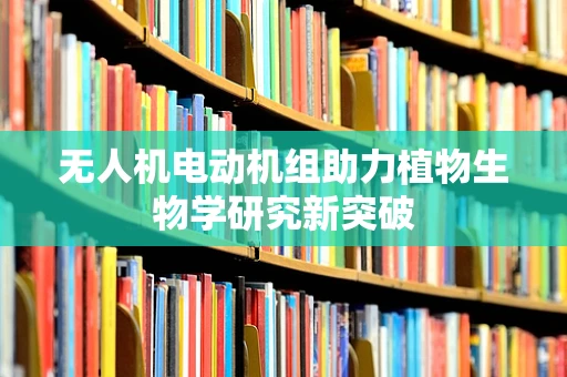 无人机电动机组助力植物生物学研究新突破