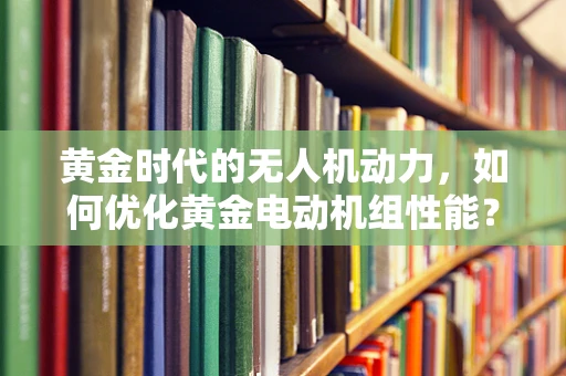 黄金时代的无人机动力，如何优化黄金电动机组性能？