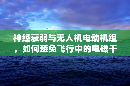 神经衰弱与无人机电动机组，如何避免飞行中的电磁干扰影响？