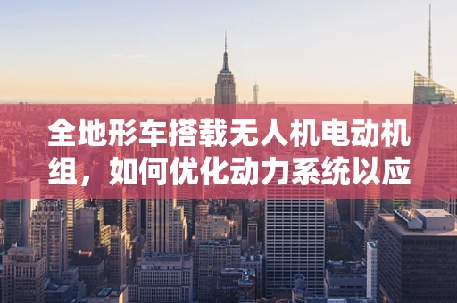 全地形车搭载无人机电动机组，如何优化动力系统以应对复杂地形？