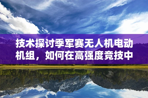 技术探讨季军赛无人机电动机组，如何在高强度竞技中保持稳定飞行？