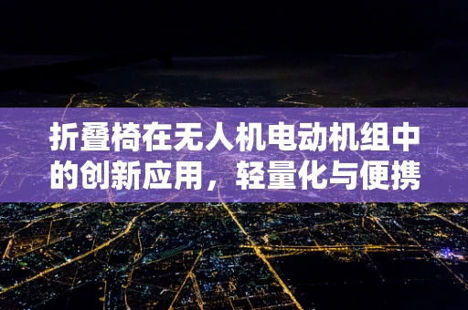 折叠椅在无人机电动机组中的创新应用，轻量化与便携性的完美结合？